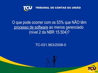 O que pode ocorrer com os 53% que NÃO têm  processo de software  ao menos gerenciado  (nível 2 da NBR 15.504)? TC-031.963/2008-0 