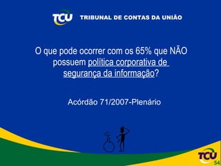 O que pode ocorrer com os 65% que NÃO possuem  política corporativa de  segurança da informação ? Acórdão 71/2007-Plenário 