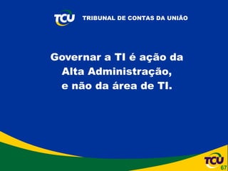 Governar a TI é ação da  Alta Administração,  e não da área de TI.  