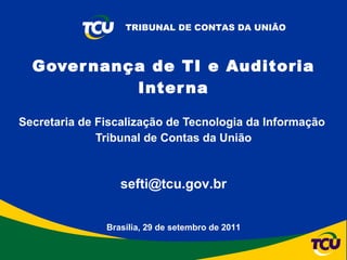 Secretaria de Fiscalização de Tecnologia da Informação  Tribunal de Contas da União Governança de TI e Auditoria Interna Brasília, 29 de setembro de 2011 [email_address] 