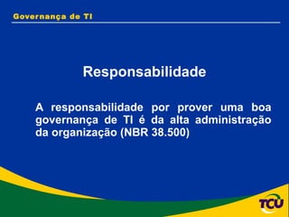 Governança de TI A responsabilidade por prover uma boa governança de TI é da alta administração da organização (NBR 38.500) Responsabilidade 