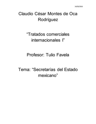14/03/2016
Claudio César Montes de Oca
Rodríguez
“Tratados comerciales
internacionales I”
Profesor: Tulio Favela
Tema: “Secretarías del Estado
mexicano”
 