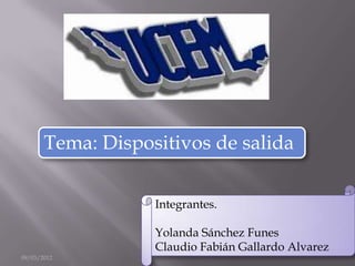 Tema: Dispositivos de salida

                   Integrantes.

                   Yolanda Sánchez Funes
                   Claudio Fabián Gallardo Alvarez
09/03/2012
 