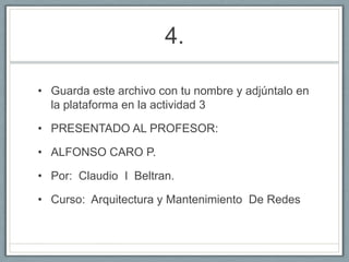 4.Guarda este archivo con tu nombre y adjúntalo en la plataforma en la actividad 3PRESENTADO AL PROFESOR:ALFONSO CARO P.Por: Claudio I Beltran.Curso: Arquitectura y Mantenimiento De Redes