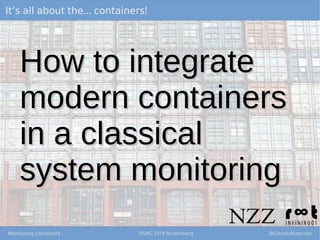 ... !It’s all about the containers
Monitoring containers 2018OSMC Nuremberg @ClaudioKuenzler
How to integrateHow to integrate
modern containersmodern containers
in a classicalin a classical
system monitoringsystem monitoring
 