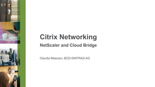 Citrix Networking
NetScaler and Cloud Bridge
Claudio Mascaro, BCD-SINTRAG AG

 