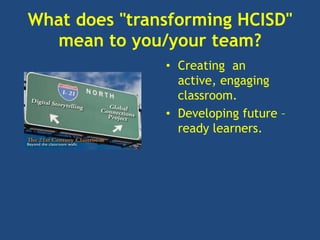 What does "transforming HCISD"
  mean to you/your team?
               • Creating an
                 active, engaging
                 classroom.
               • Developing future –
                 ready learners.
 