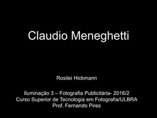 Claudio Meneghetti
Rosilei Hickmann
Iluminação 3 – Fotografia Publicitária- 2016/2
Curso Superior de Tecnologia em Fotografia/ULBRA
Prof. Fernando Pires
 