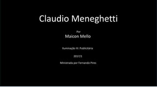 Claudio Meneghetti
Por
Maicon Mello
Iluminação III: Publicitária
2017/1
Ministrada por Fernando Pires
 