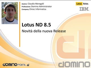 Autore: Claudio Meregalli
Professione: Domino Administrator
Company: Elmec Informatica




Lotus ND 8.5
Novità della nuova Release
 