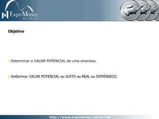 Objetivo




 Determinar o VALOR POTENCIAL de uma empresa;



 Sinônimos: VALOR POTENCIAL ou JUSTO ou REAL ou INTRÍNSECO.
 