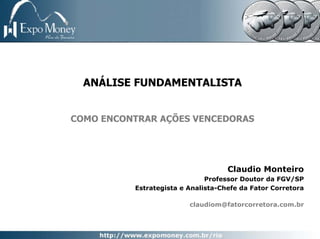 ANÁLISE FUNDAMENTALISTA


COMO ENCONTRAR AÇÕES VENCEDORAS




                                    Claudio Monteiro
                              Professor Doutor da FGV/SP
          Estrategista e Analista-Chefe da Fator Corretora

                         claudiom@fatorcorretora.com.br
 