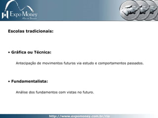 Escolas tradicionais:




• Gráfica ou Técnica:

   Antecipação de movimentos futuros via estudo e comportamentos passados.




• Fundamentalista:

   Análise dos fundamentos com vistas no futuro.
 