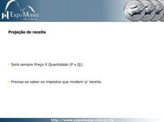 Projeção de receita




 Será sempre Preço X Quantidade (P x Q);




 Precisa-se saber os impostos que incidem s/ receita.
 