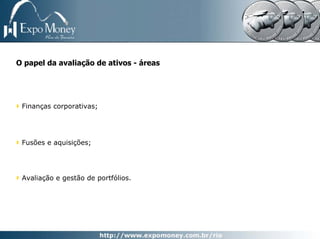 O papel da avaliação de ativos - áreas




 Finanças corporativas;




 Fusões e aquisições;




 Avaliação e gestão de portfólios.
 