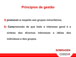 Principios de gestão


5) promover o respeito aos grupos minoritários;

6) Compreensão de que todo o interesse geral é a

  síntese dos diversos interesses e idéias dos

  indivíduos e dos grupos.



                                         SOBRAGEN
 