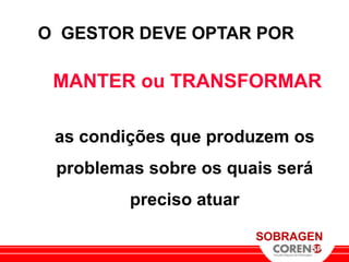O GESTOR DEVE OPTAR POR

 MANTER ou TRANSFORMAR

 as condições que produzem os
 problemas sobre os quais será
         preciso atuar

                         SOBRAGEN
 