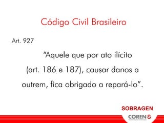 Código Civil Brasileiro
Art. 927

           “Aquele que por ato ilícito
     (art. 186 e 187), causar danos a
   outrem, fica obrigado a repará-lo”.

                                  SOBRAGEN
 