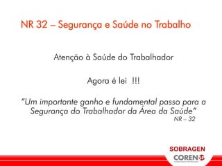 NR 32 – Segurança e Saúde no Trabalho


        Atenção à Saúde do Trabalhador

                Agora é lei !!!

“Um importante ganho e fundamental passo para a
  Segurança do Trabalhador da Área da Saúde”
                                         NR – 32



                                     SOBRAGEN
 