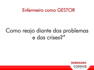 Enfermeiro como GESTOR



Como reajo diante dos problemas
         e das crises?”



                          SOBRAGEN
 