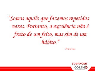 “Somos aquilo que fazemos repetidas
  vezes. Portanto, a excelência não é
   fruto de um feito, mas sim de um
               hábito.”
                          Aristóteles




                                 SOBRAGEN
 