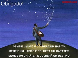 SOBRAGEN
Obrigado!




     SEMEIE UM ATO E COLHERÁ UM HÁBITO.
   SEMEIE UM HÁBITO E COLHERÁ UM CARÁTER.
   SEMEIE UM CARÁTER E COLHERÁ UM DESTINO.
 