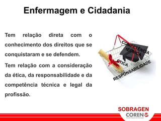 Enfermagem e Cidadania

Tem   relação    direta   com   o
conhecimento dos direitos que se
conquistaram e se defendem.

Tem relação com a consideração
da ética, da responsabilidade e da
competência técnica e legal da
profissão.

                                     SOBRAGEN
 