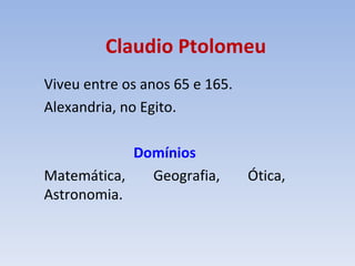 Claudio Ptolomeu Viveu entre os anos 65 e 165. Alexandria, no Egito. Domínios Matemática, Geografia, Ótica, Astronomia. 