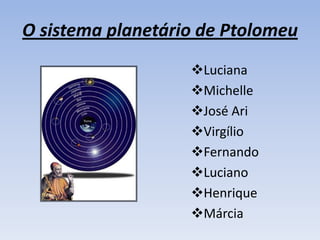 O sistema planetário de Ptolomeu
                   Luciana
                   Michelle
                   José Ari
                   Virgílio
                   Fernando
                   Luciano
                   Henrique
                   Márcia
 