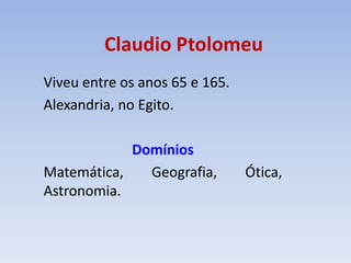 Claudio Ptolomeu
Viveu entre os anos 65 e 165.
Alexandria, no Egito.

            Domínios
Matemática,   Geografia,        Ótica,
Astronomia.
 
