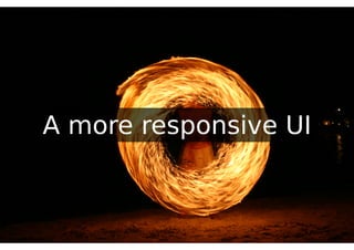 A more responsive UI
 