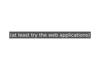 (at least try the web applications)
 