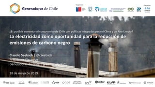 ¿Es posible aumentar el compromiso de Chile con políticas integradas para el Clima y un Aire Limpio?
La electricidad como oportunidad para la reducción de
emisiones de carbono negro
Claudio Seebach | @cseebach
Presidente Ejecutivo
Generadoras de Chile | @GeneradorasCL
28 de mayo de 2019
 