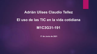 El uso de las TIC en la vida cotidiana
Adrián Ulises Claudio Tellez
M1C3G31-191
17 de Junio de 2021
 