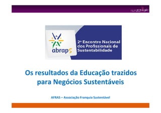 Os resultados da Educação trazidos
para Negócios Sustentáveis
AFRAS – Associação Franquia Sustentável
 