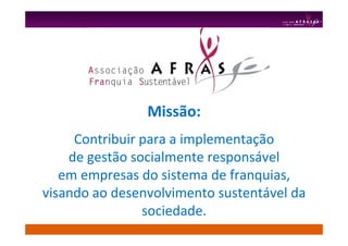 Missão:
Contribuir para a implementação
de gestão socialmente responsável
em empresas do sistema de franquias,
visando ao desenvolvimento sustentável da
sociedade.
 