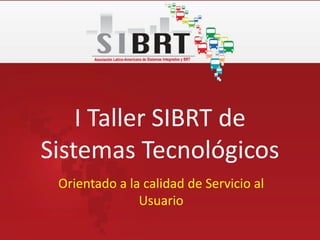 I Taller SIBRT de
Sistemas Tecnológicos
Orientado a la calidad de Servicio al
Usuario
 