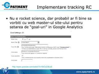 Implementare tracking RC  Nu e rocket science, dar probabil ar fi bine sa vorbiti cu web master-ul site-ului pentru setarea de “goal-uri” in Google Analytics http://www.youtube.com/watch?v=IibCs23EuiE   