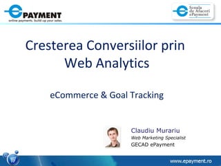 Cresterea Conversiilor prin  Web Analytics eCommerce & Goal Tracking Claudiu Murariu Web Marketing Specialist  GECAD ePayment 