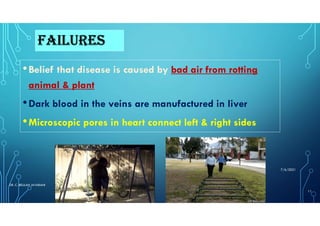 FAILURES
•Belief that disease is caused by bad air from rotting
animal & plant
•Dark blood in the veins are manufactured in liver
•Microscopic pores in heart connect left & right sides
7/6/2021
DR. C. BEULAH JAYARANI
11
 
