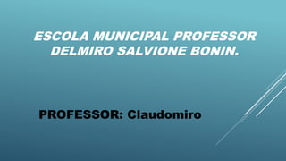 ESCOLA MUNICIPAL PROFESSOR
DELMIRO SALVIONE BONIN.
PROFESSOR: Claudomiro
 