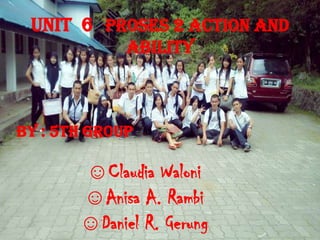 UNIT 6 Proses 2 Action AND
ABILITY

By : 5th GROUP

☺Claudia Waloni
☺Anisa A. Rambi
☺Daniel R. Gerung

 