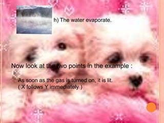 h) The water evaporate.

Now look at the two points in the example :
As soon as the gas is turned on, it is lit.
( X follows Y immediately )

 