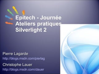 Epitech - Journée Ateliers pratiques Silverlight 2 Christophe Lauer http://blogs.msdn.com/clauer   Pierre Lagarde http://blogs.msdn.com/pierlag   