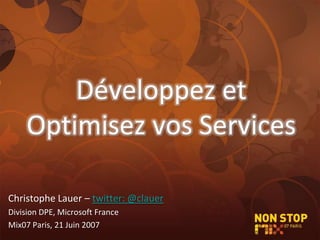 Développez et Optimisez vos Services Christophe Lauer – twitter: @clauer Division DPE, Microsoft France Mix07 Paris, 21 Juin 2007 