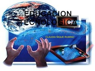 EDUCACION
TECNOLOGICA
     CLAUDIA ÑIQUE RUMINO
 