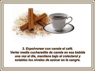 2. Espolvorear con canela el café. Verter media cucharadita de canela en esa bebida una vez al día, mantiene bajo el colesterol y estables los niveles de azúcar en la sangre. 