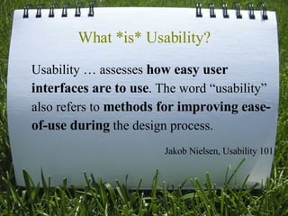 What *is* Usability? Usability … assesses  how easy user interfaces are to use . The word “usability” also refers to  methods for improving ease-of-use during  the design process.  Jakob Nielsen, Usability 101 