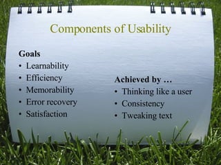 Components of Usability Goals Learnability Efficiency Memorability Error recovery Satisfaction Achieved by … Thinking like a user  Consistency Tweaking text 