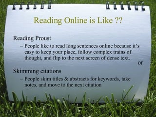 Reading Online is Like ?? Reading Proust  People like to read long sentences online because it’s easy to keep your place, follow complex trains of thought, and flip to the next screen of dense text. or Skimming citations People skim titles & abstracts for keywords, take notes, and move to the next citation 